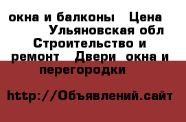 окна и балконы › Цена ­ 7 000 - Ульяновская обл. Строительство и ремонт » Двери, окна и перегородки   